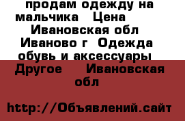 продам одежду на мальчика › Цена ­ 599 - Ивановская обл., Иваново г. Одежда, обувь и аксессуары » Другое   . Ивановская обл.